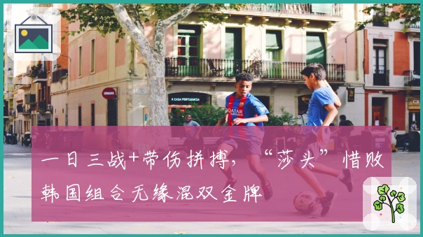 一日三战+带伤拼搏，“莎头”惜败韩国组合无缘混双金牌