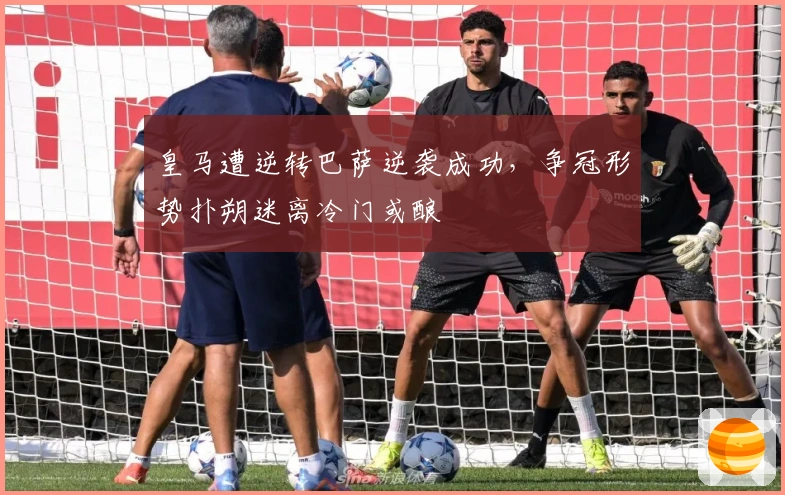 皇马遭逆转巴萨逆袭成功，争冠形势扑朔迷离冷门或酿