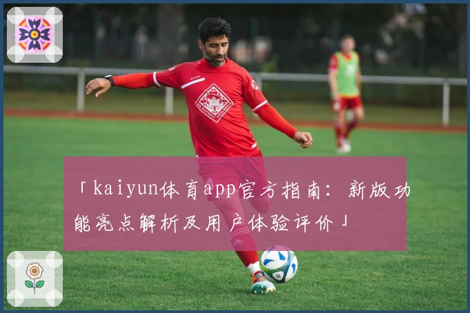 「kaiyun体育app官方指南：新版功能亮点解析及用户体验评价」