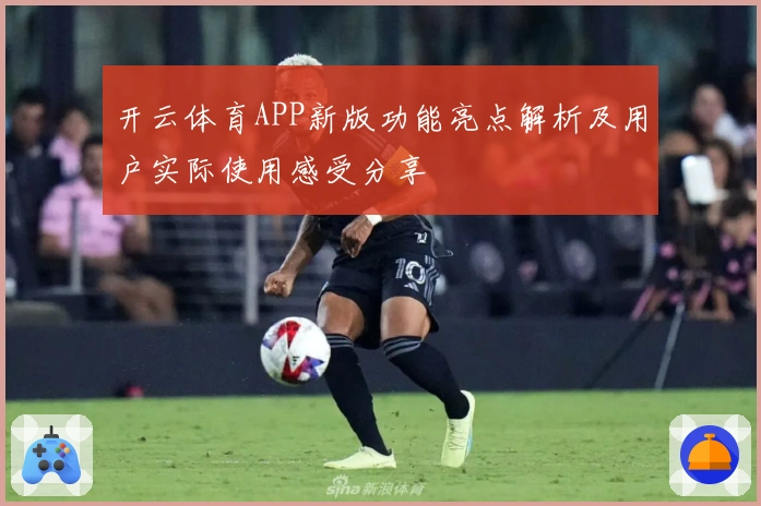 开云体育APP新版功能亮点解析及用户实际使用感受分享