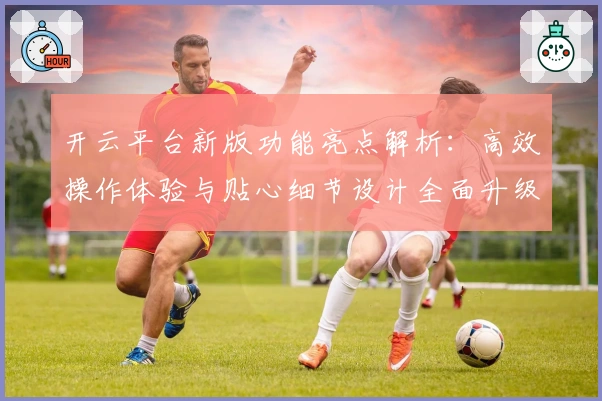 开云平台新版功能亮点解析：高效操作体验与贴心细节设计全面升级