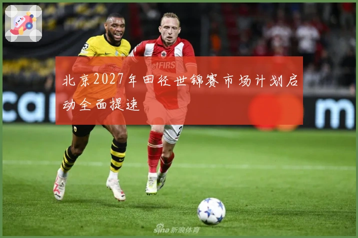 北京2027年田径世锦赛市场计划启动全面提速