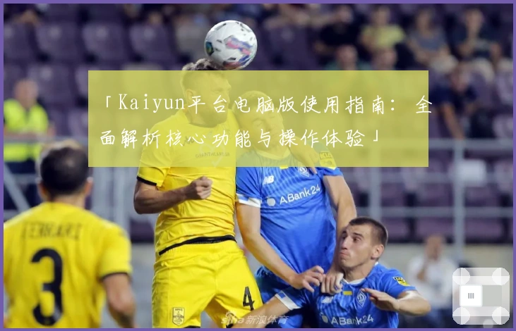 「Kaiyun平台电脑版使用指南：全面解析核心功能与操作体验」