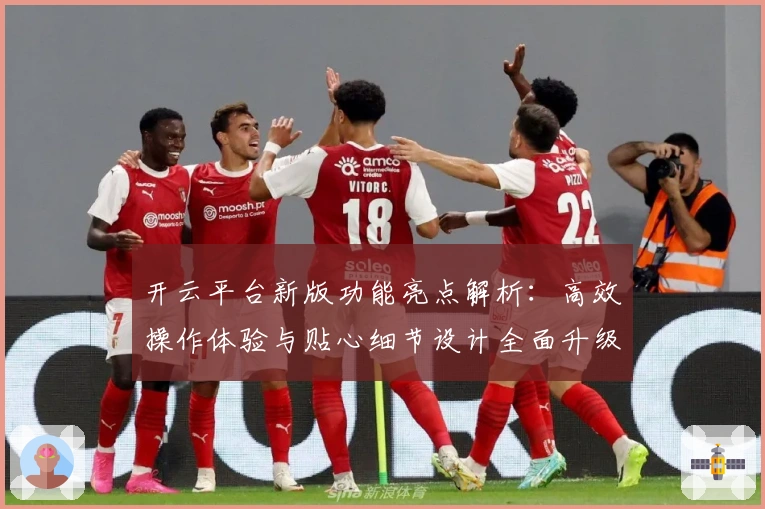 开云平台新版功能亮点解析：高效操作体验与贴心细节设计全面升级