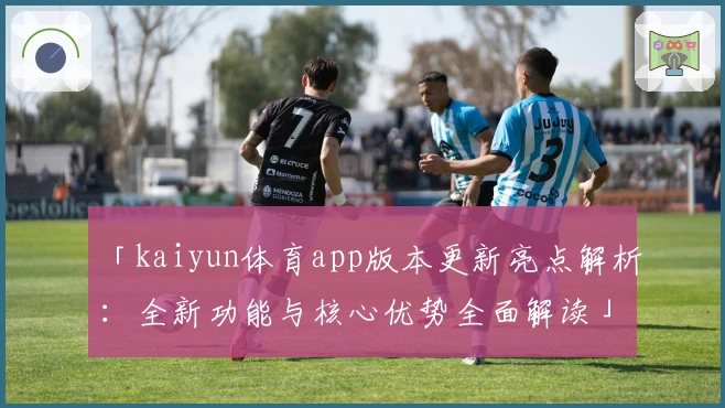 「kaiyun体育app版本更新亮点解析：全新功能与核心优势全面解读」