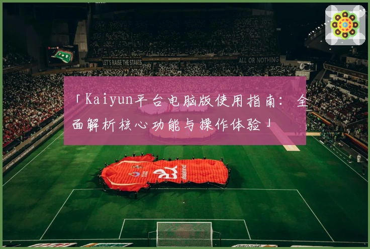 「Kaiyun平台电脑版使用指南：全面解析核心功能与操作体验」