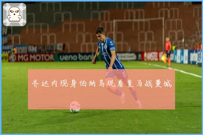 齐达内现身伯纳乌观看皇马战曼城