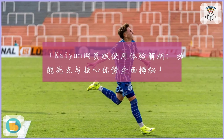 「Kaiyun网页版使用体验解析：功能亮点与核心优势全面揭秘」
