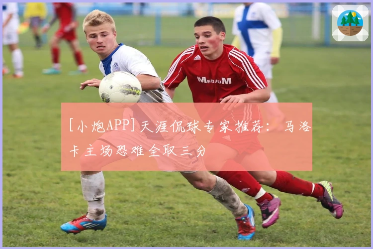 [小炮APP]天涯侃球专家推荐：马洛卡主场恐难全取三分