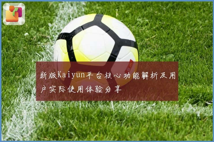 新版Kaiyun平台核心功能解析及用户实际使用体验分享
