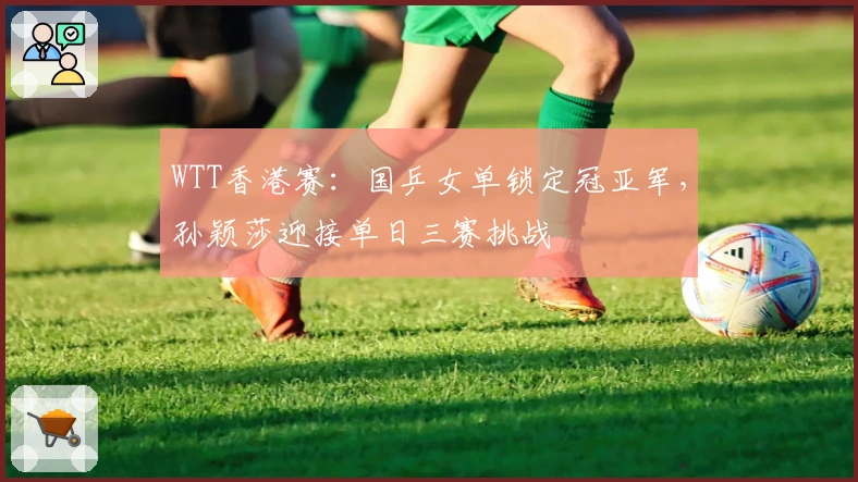 WTT香港赛：国乒女单锁定冠亚军，孙颖莎迎接单日三赛挑战