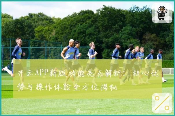 开云APP新版功能亮点解析：核心优势与操作体验全方位揭秘