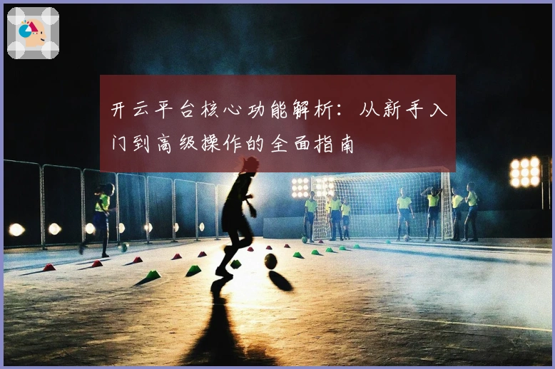 开云平台核心功能解析：从新手入门到高级操作的全面指南