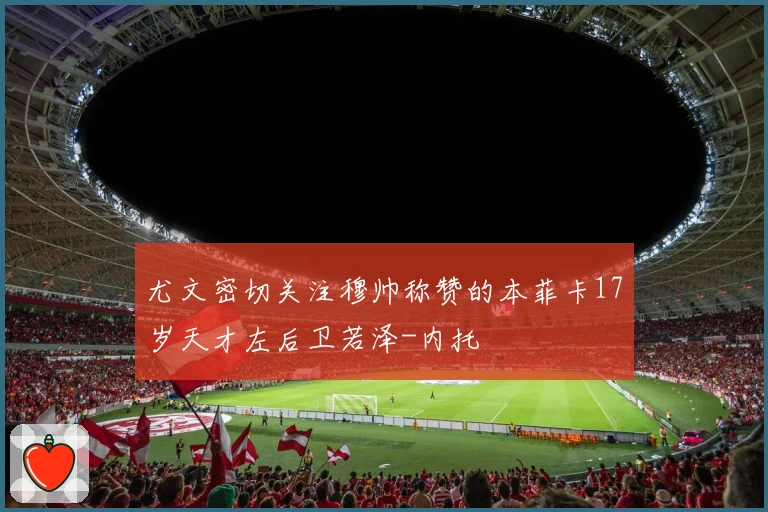 尤文密切关注穆帅称赞的本菲卡17岁天才左后卫若泽-内托