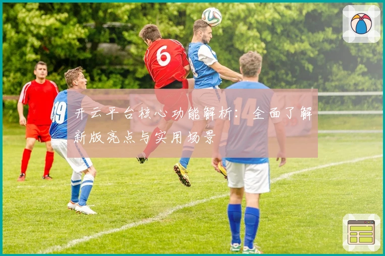开云平台核心功能解析：全面了解新版亮点与实用场景