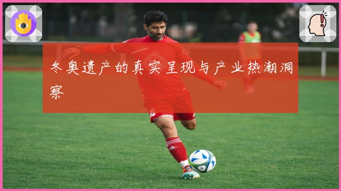 冬奥遗产的真实呈现与产业热潮洞察