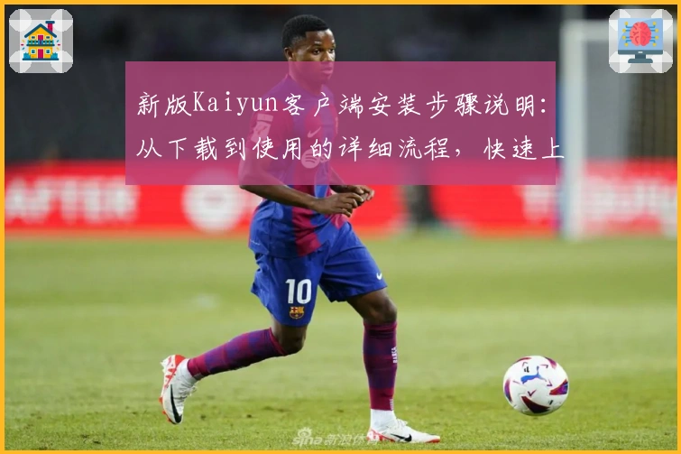 新版Kaiyun客户端安装步骤说明：从下载到使用的详细流程，快速上手新功能带来极致体验