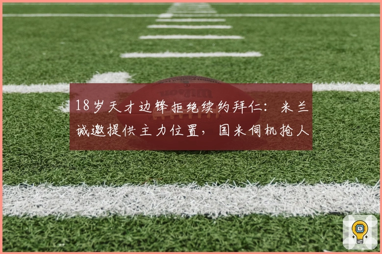 18岁天才边锋拒绝续约拜仁：米兰诚邀提供主力位置，国米伺机抢人