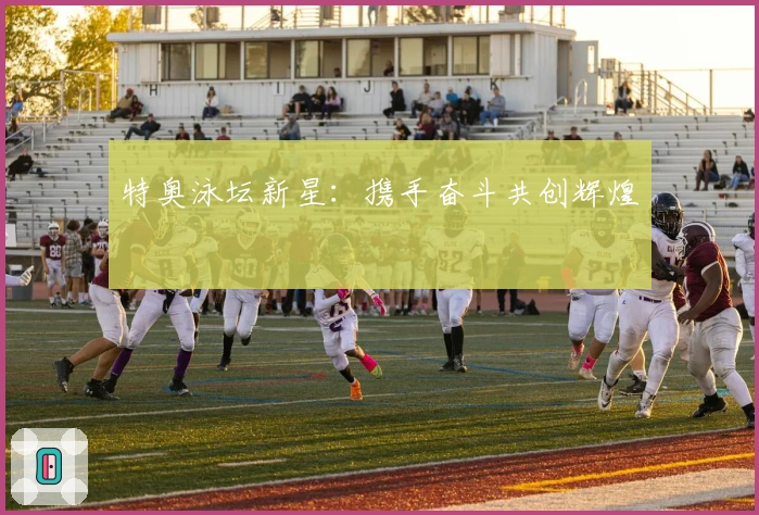 特奥泳坛新星：携手奋斗共创辉煌
