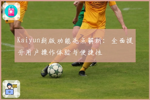 Kaiyun新版功能亮点解析：全面提升用户操作体验与便捷性