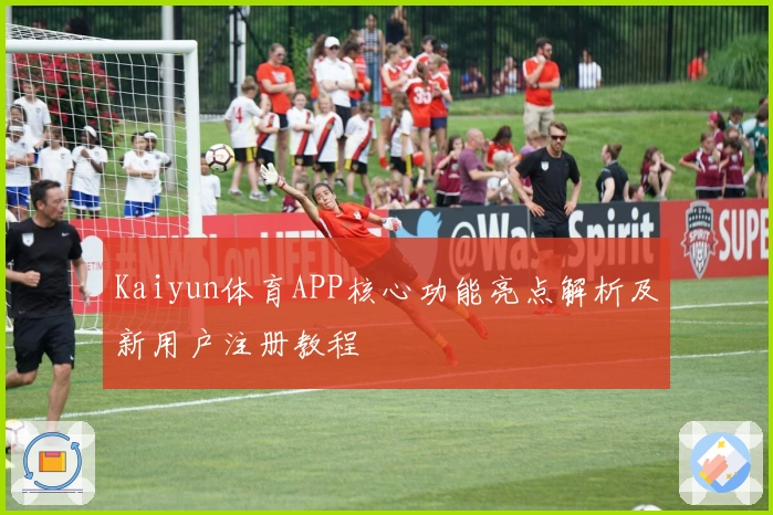 Kaiyun体育APP核心功能亮点解析及新用户注册教程