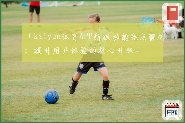 「kaiyun体育APP新版功能亮点解析：提升用户体验的核心升级」