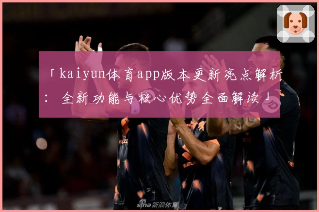「kaiyun体育app版本更新亮点解析：全新功能与核心优势全面解读」