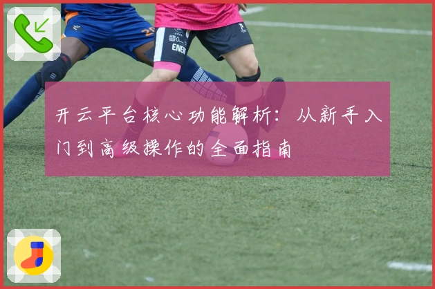 开云平台核心功能解析：从新手入门到高级操作的全面指南