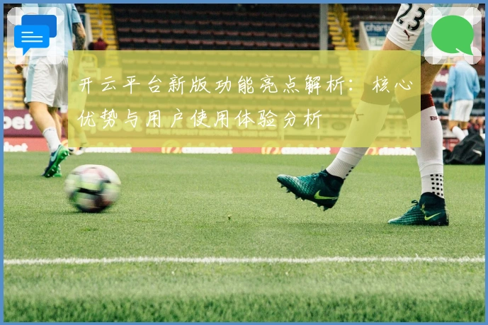 开云平台新版功能亮点解析：核心优势与用户使用体验分析