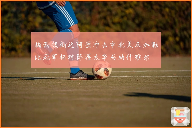 梅西领衔迈阿密冲击中北美及加勒比冠军杯对阵渥太华或纳什维尔