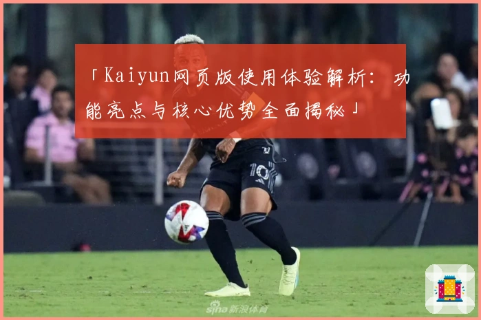 「Kaiyun网页版使用体验解析：功能亮点与核心优势全面揭秘」