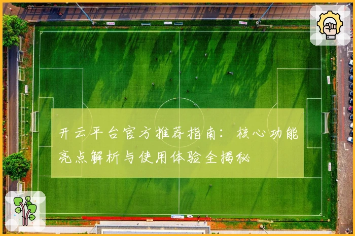 开云平台官方推荐指南：核心功能亮点解析与使用体验全揭秘