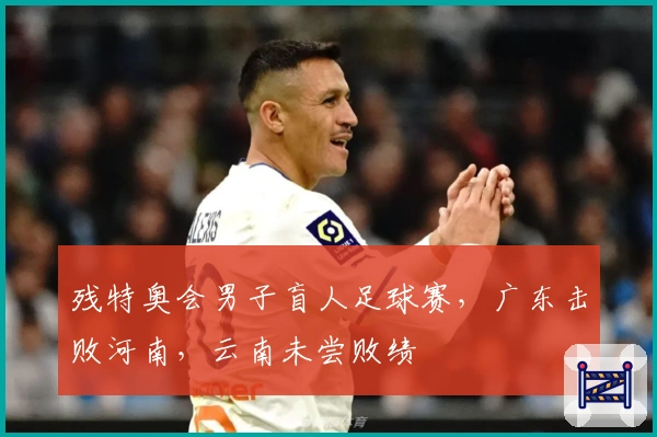 残特奥会男子盲人足球赛，广东击败河南，云南未尝败绩