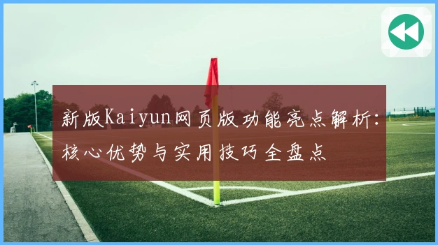 新版Kaiyun网页版功能亮点解析：核心优势与实用技巧全盘点