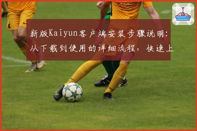新版Kaiyun客户端安装步骤说明：从下载到使用的详细流程，快速上手新功能带来极致体验