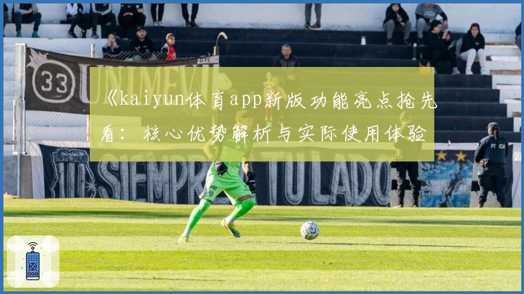《kaiyun体育app新版功能亮点抢先看：核心优势解析与实际使用体验》