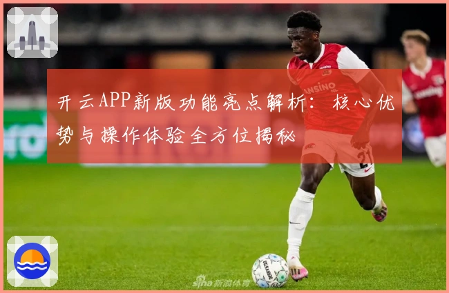 开云APP新版功能亮点解析：核心优势与操作体验全方位揭秘