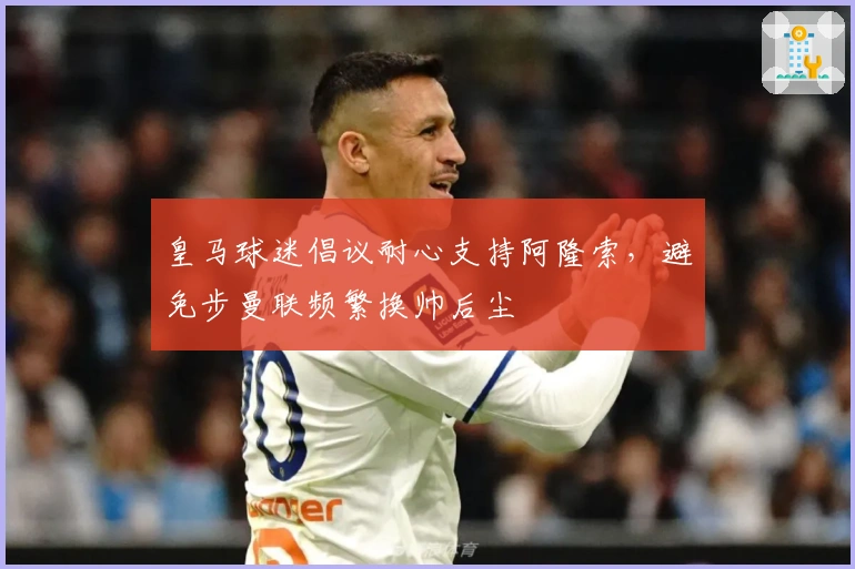 皇马球迷倡议耐心支持阿隆索，避免步曼联频繁换帅后尘