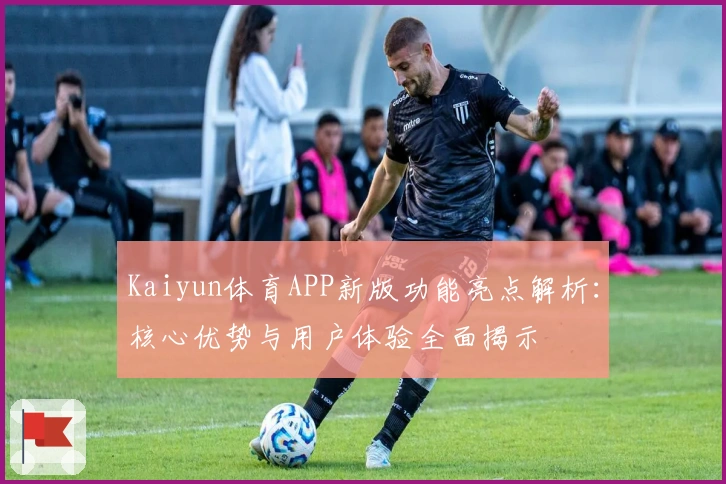 Kaiyun体育APP新版功能亮点解析：核心优势与用户体验全面揭示